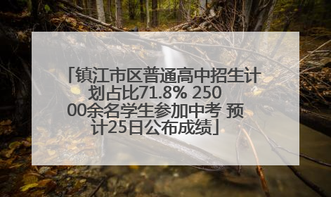 镇江市区普通高中招生计划占比71.8% 25000余名学生参加中考 预计25日公布成绩