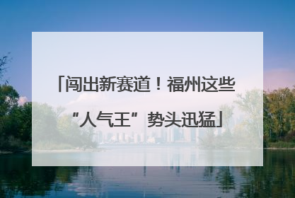 闯出新赛道！福州这些“人气王”势头迅猛