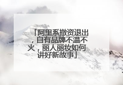 阿里系撤资退出，自有品牌不温不火，丽人丽妆如何讲好新故事