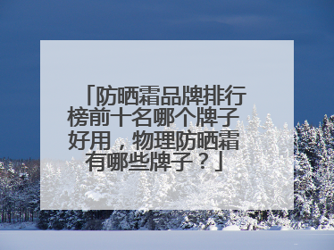 防晒霜品牌排行榜前十名哪个牌子好用，物理防晒霜有哪些牌子？