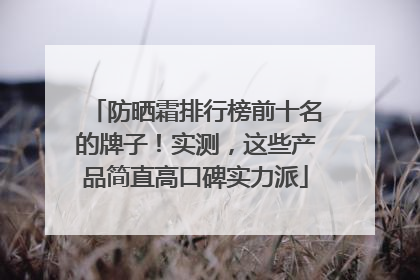 防晒霜排行榜前十名的牌子！实测，这些产品简直高口碑实力派