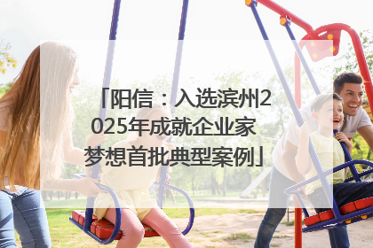 阳信：入选滨州2025年成就企业家梦想首批典型案例