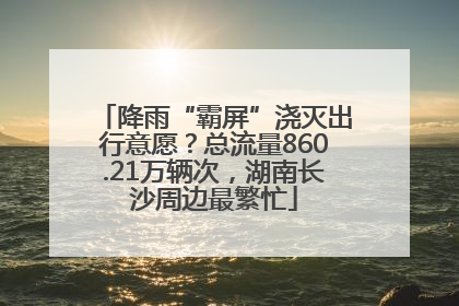 降雨“霸屏”浇灭出行意愿？总流量860.21万辆次，湖南长沙周边最繁忙