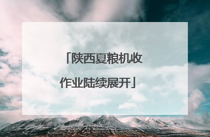 陕西夏粮机收作业陆续展开
