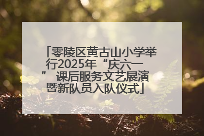 零陵区黄古山小学举行2025年“庆六一” 课后服务文艺展演暨新队员入队仪式