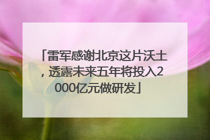 雷军感谢北京这片沃土，透露未来五年将投入2000亿元做研发