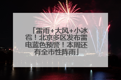 雷雨+大风+小冰雹！北京多区发布雷电蓝色预警！本周还有全市性阵雨