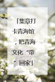 集章打卡青海馆，把青海文化“带”回家