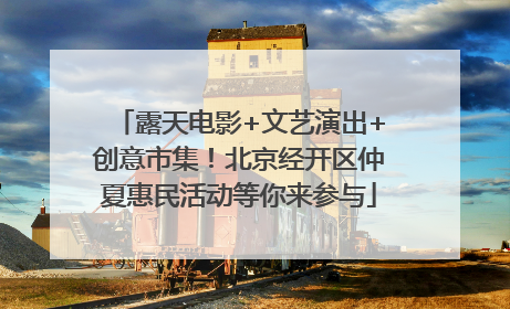 露天电影+文艺演出+创意市集！北京经开区仲夏惠民活动等你来参与