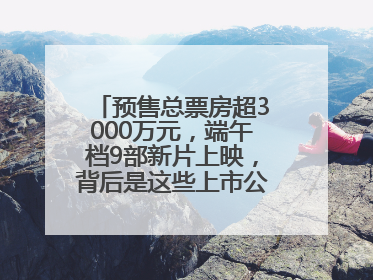 预售总票房超3000万元，端午档9部新片上映，背后是这些上市公司布局