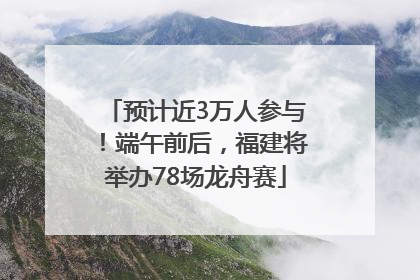 预计近3万人参与！端午前后，福建将举办78场龙舟赛