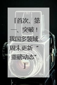 首次、第一、突破！我国多领域周末更新“重磅动态”