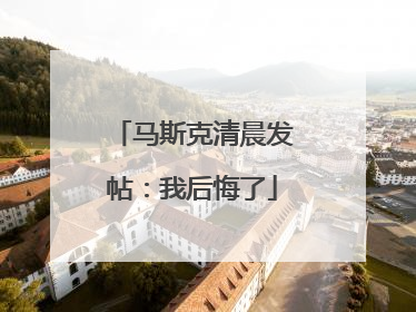 马斯克清晨发帖：我后悔了