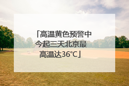 高温黄色预警中 今起三天北京最高温达36℃