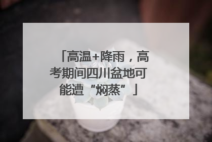 高温+降雨，高考期间四川盆地可能遭“焖蒸”
