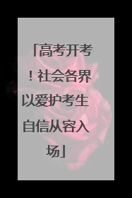 高考开考！社会各界以爱护考生自信从容入场