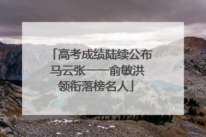 高考成绩陆续公布 马云张一一俞敏洪领衔落榜名人