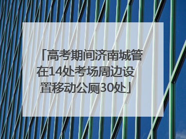 高考期间济南城管在14处考场周边设置移动公厕30处