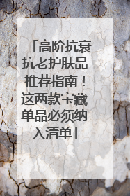 高阶抗衰抗老护肤品推荐指南！这两款宝藏单品必须纳入清单