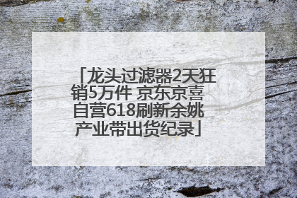 龙头过滤器2天狂销5万件 京东京喜自营618刷新余姚产业带出货纪录