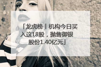 龙虎榜丨机构今日买入这18股，抛售御银股份1.40亿元