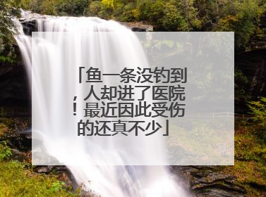 鱼一条没钓到，人却进了医院！最近因此受伤的还真不少