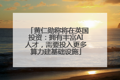 黄仁勋称将在英国投资：拥有丰富AI人才，需要投入更多算力建基础设施