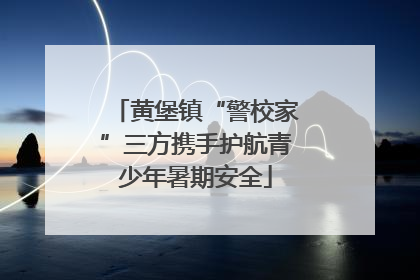 黄堡镇“警校家”三方携手护航青少年暑期安全