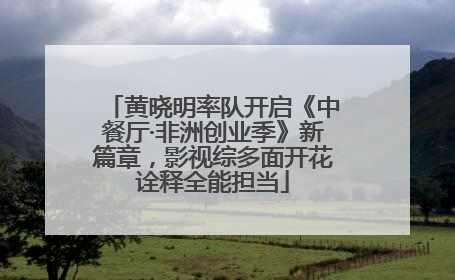 黄晓明率队开启《中餐厅·非洲创业季》新篇章，影视综多面开花诠释全能担当