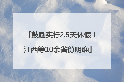 鼓励实行2.5天休假！江西等10余省份明确