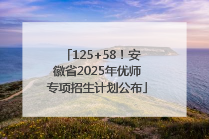 125+58！安徽省2025年优师专项招生计划公布
