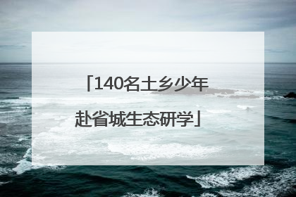 140名土乡少年赴省城生态研学