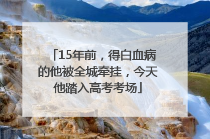 15年前，得白血病的他被全城牵挂，今天他踏入高考考场
