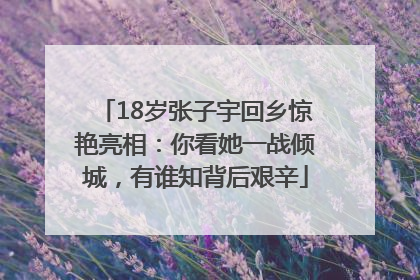 18岁张子宇回乡惊艳亮相：你看她一战倾城，有谁知背后艰辛