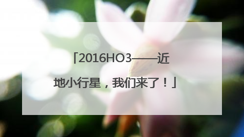 2016HO3——近地小行星，我们来了！