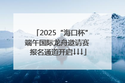 2025“海口杯”端午国际龙舟邀请赛 报名通道开启↓↓↓