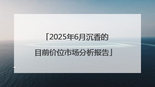 2025年6月沉香的目前价位市场分析报告