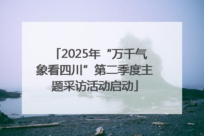 2025年“万千气象看四川”第二季度主题采访活动启动
