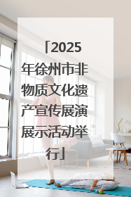 2025年徐州市非物质文化遗产宣传展演展示活动举行