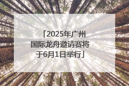 2025年广州国际龙舟邀请赛将于6月1日举行