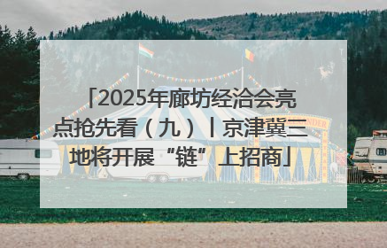 2025年廊坊经洽会亮点抢先看（九）丨京津冀三地将开展“链”上招商