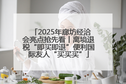 2025年廊坊经洽会亮点抢先看丨离境退税“即买即退”便利国际友人“买买买”