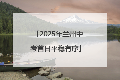 2025年兰州中考首日平稳有序