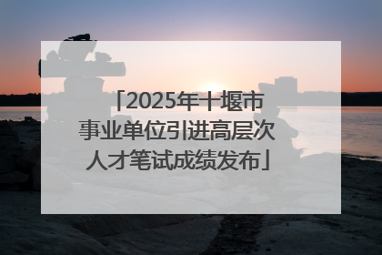 2025年十堰市事业单位引进高层次人才笔试成绩发布