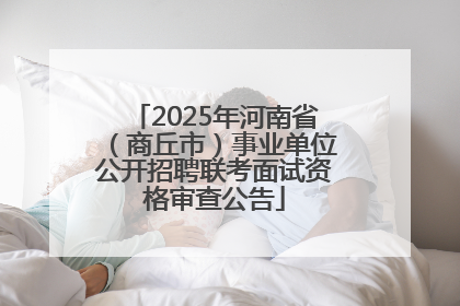 2025年河南省（商丘市）事业单位公开招聘联考面试资格审查公告