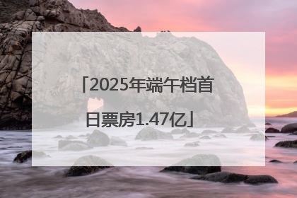 2025年端午档首日票房1.47亿