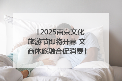 2025南京文化旅游节即将开幕 文商体旅融合促消费