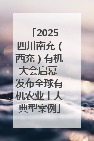 2025四川南充（西充）有机大会启幕 发布全球有机农业十大典型案例