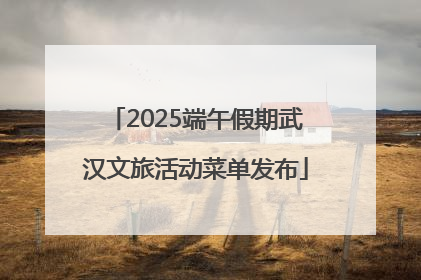 2025端午假期武汉文旅活动菜单发布
