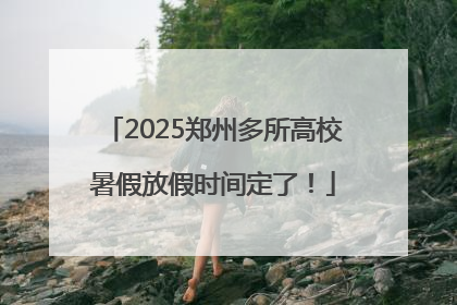 2025郑州多所高校暑假放假时间定了！